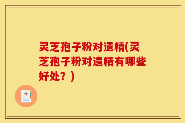 灵芝孢子粉对遗精(灵芝孢子粉对遗精有哪些好处?)-第1张图片-灵芝之家 灵芝孢子粉对遗精(灵芝孢子粉对遗精有哪些好处?)-第1张图片-灵芝之家