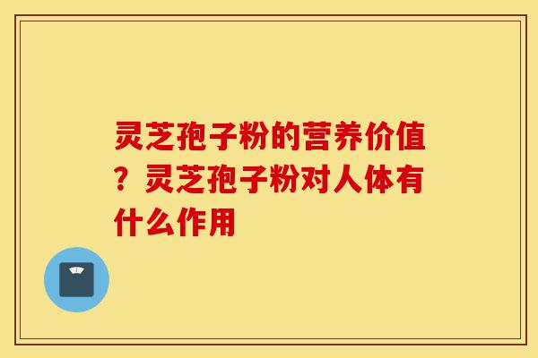 灵芝孢子粉的营养价值?灵芝孢子粉对人体有什么作用-第1张图片-灵芝之家 灵芝孢子粉的营养价值?灵芝孢子粉对人体有什么作用-第1张图片-灵芝之家