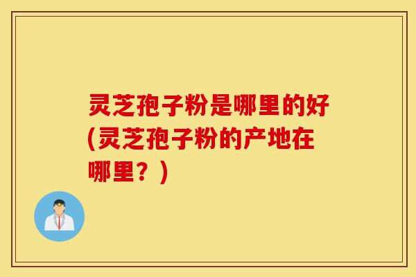 灵芝孢子粉是哪里的好(灵芝孢子粉的产地在哪里?)-第1张图片-灵芝之家 灵芝孢子粉是哪里的好(灵芝孢子粉的产地在哪里?)-第1张图片-灵芝之家