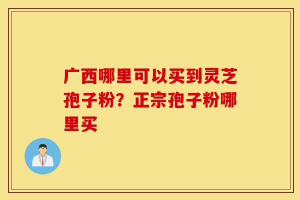 广西哪里可以买到灵芝孢子粉?正宗孢子粉哪里买-第1张图片-灵芝之家 广西哪里可以买到灵芝孢子粉?正宗孢子粉哪里买-第1张图片-灵芝之家