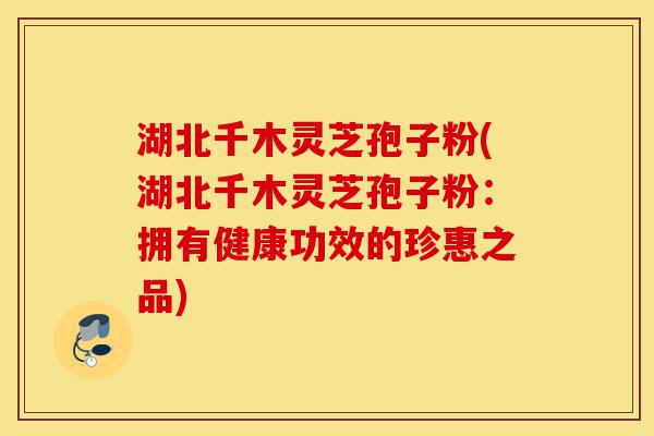 湖北千木灵芝孢子粉(湖北千木灵芝孢子粉:拥有健康功效的珍惠之品)-第1张图片-灵芝之家 湖北千木灵芝孢子粉(湖北千木灵芝孢子粉:拥有健康功效的珍惠之品)-第1张图片-灵芝之家