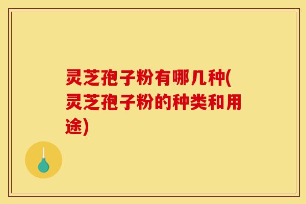 灵芝孢子粉有哪几种(灵芝孢子粉的种类和用途)-第1张图片-灵芝之家 灵芝孢子粉有哪几种(灵芝孢子粉的种类和用途)-第1张图片-灵芝之家