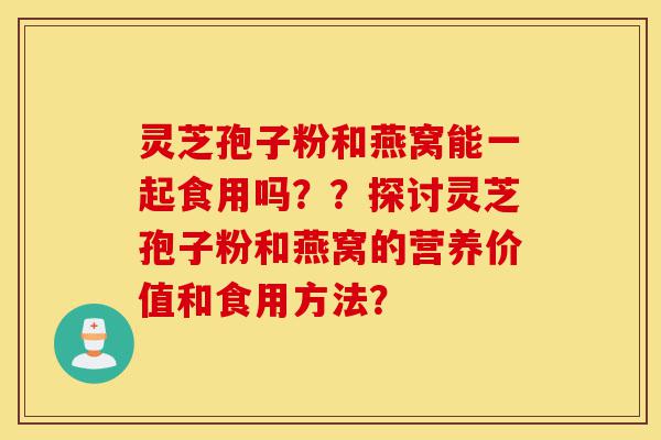 灵芝孢子粉和燕窝能一起食用吗??探讨灵芝孢子粉和燕窝的营养价值和食用方法?-第1张图片-灵芝之家 灵芝孢子粉和燕窝能一起食用吗??探讨灵芝孢子粉和燕窝的营养价值和食用方法?-第1张图片-灵芝之家