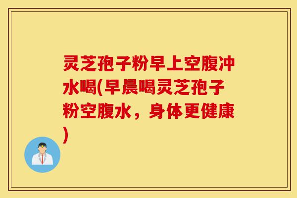 灵芝孢子粉早上空腹冲水喝(早晨喝灵芝孢子粉空腹水,身体更健康)-第1张图片-灵芝之家 灵芝孢子粉早上空腹冲水喝(早晨喝灵芝孢子粉空腹水,身体更健康)-第1张图片-灵芝之家