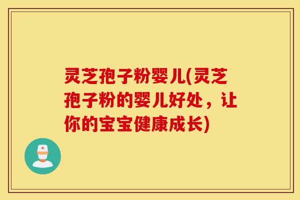灵芝孢子粉婴儿(灵芝孢子粉的婴儿好处，让你的宝宝健康成长)-第1张图片-灵芝之家