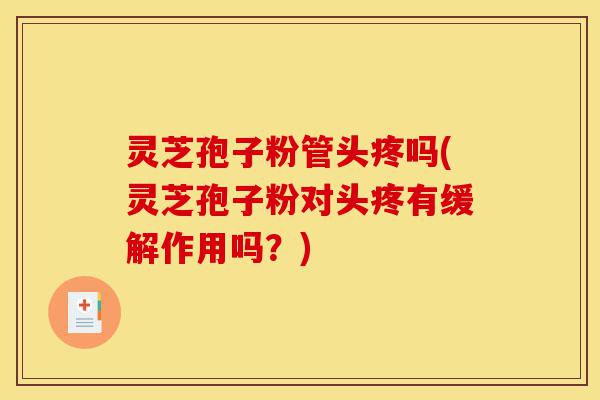 灵芝孢子粉管头疼吗(灵芝孢子粉对头疼有缓解作用吗?)-第1张图片-灵芝之家 灵芝孢子粉管头疼吗(灵芝孢子粉对头疼有缓解作用吗?)-第1张图片-灵芝之家
