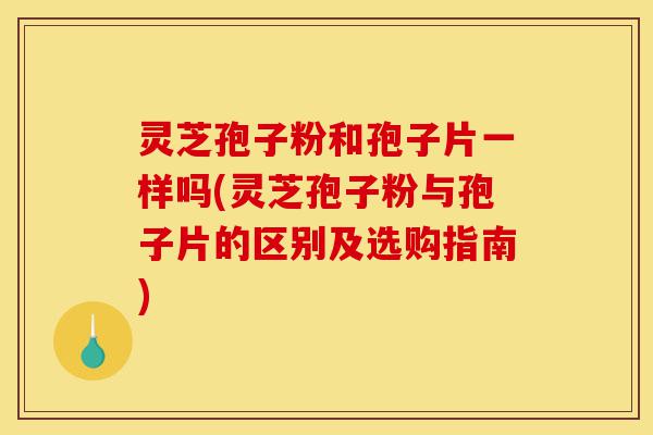 灵芝孢子粉和孢子片一样吗(灵芝孢子粉与孢子片的区别及选购指南)-第1张图片-灵芝之家 灵芝孢子粉和孢子片一样吗(灵芝孢子粉与孢子片的区别及选购指南)-第1张图片-灵芝之家