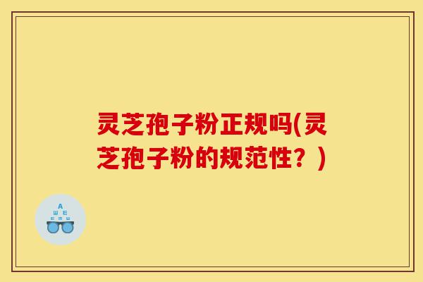 灵芝孢子粉正规吗(灵芝孢子粉的规范性?)-第1张图片-灵芝之家 灵芝孢子粉正规吗(灵芝孢子粉的规范性?)-第1张图片-灵芝之家