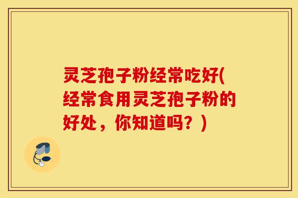 灵芝孢子粉经常吃好(经常食用灵芝孢子粉的好处,你知道吗?)-第1张图片-灵芝之家 灵芝孢子粉经常吃好(经常食用灵芝孢子粉的好处,你知道吗?)-第1张图片-灵芝之家