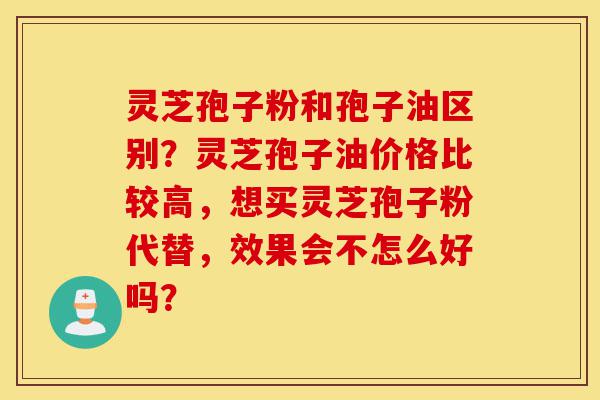 灵芝孢子粉和孢子油区别？灵芝孢子油价格比较高，想买灵芝孢子粉代替，效果会不怎么好吗？-第1张图片-灵芝之家