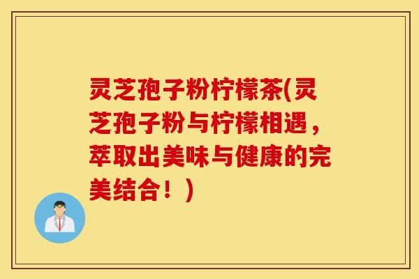 灵芝孢子粉柠檬茶(灵芝孢子粉与柠檬相遇,萃取出美味与健康的完美结合!)-第1张图片-灵芝之家 灵芝孢子粉柠檬茶(灵芝孢子粉与柠檬相遇,萃取出美味与健康的完美结合!)-第1张图片-灵芝之家