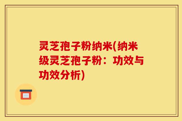 灵芝孢子粉纳米(纳米级灵芝孢子粉:功效与功效分析)-第1张图片-灵芝之家 灵芝孢子粉纳米(纳米级灵芝孢子粉:功效与功效分析)-第1张图片-灵芝之家