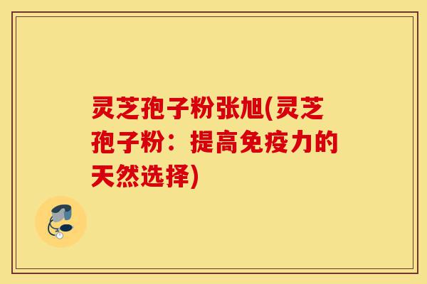 灵芝孢子粉张旭(灵芝孢子粉:提高免疫力的天然选择)-第1张图片-灵芝之家 灵芝孢子粉张旭(灵芝孢子粉:提高免疫力的天然选择)-第1张图片-灵芝之家