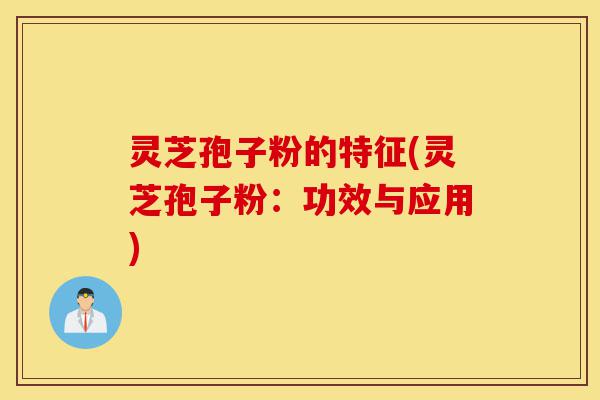 灵芝孢子粉的特征(灵芝孢子粉：功效与应用)-第1张图片-灵芝之家
