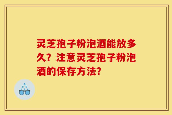 灵芝孢子粉泡酒能放多久?注意灵芝孢子粉泡酒的保存方法?-第1张图片-灵芝之家 灵芝孢子粉泡酒能放多久?注意灵芝孢子粉泡酒的保存方法?-第1张图片-灵芝之家