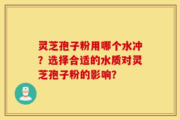 灵芝孢子粉用哪个水冲?选择合适的水质对灵芝孢子粉的影响?-第1张图片-灵芝之家 灵芝孢子粉用哪个水冲?选择合适的水质对灵芝孢子粉的影响?-第1张图片-灵芝之家