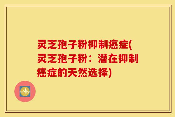 灵芝孢子粉抑制癌症(灵芝孢子粉:潜在抑制癌症的天然选择)-第1张图片-灵芝之家 灵芝孢子粉抑制癌症(灵芝孢子粉:潜在抑制癌症的天然选择)-第1张图片-灵芝之家