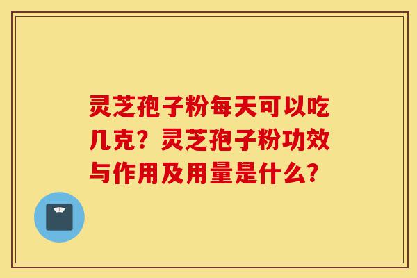 灵芝孢子粉每天可以吃几克？灵芝孢子粉功效与作用及用量是什么？-第1张图片-灵芝之家