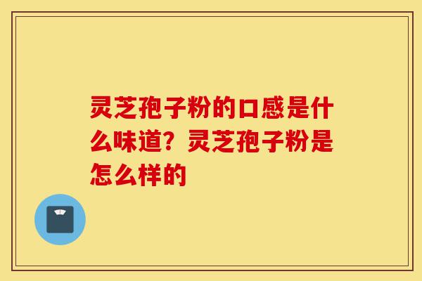 灵芝孢子粉的口感是什么味道?灵芝孢子粉是怎么样的-第1张图片-灵芝之家 灵芝孢子粉的口感是什么味道?灵芝孢子粉是怎么样的-第1张图片-灵芝之家