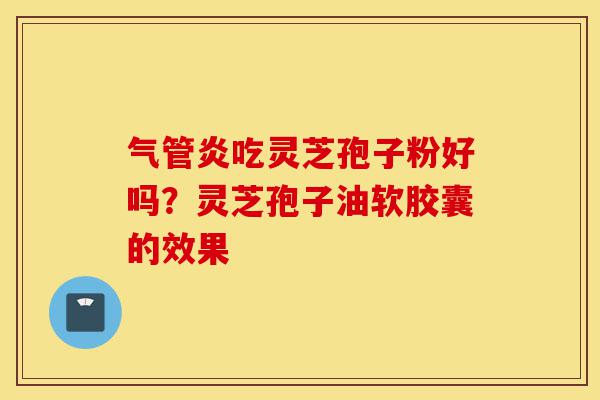 气管炎吃灵芝孢子粉好吗?灵芝孢子油软胶囊的效果-第1张图片-灵芝之家 气管炎吃灵芝孢子粉好吗?灵芝孢子油软胶囊的效果-第1张图片-灵芝之家