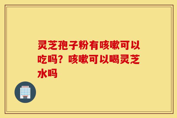 灵芝孢子粉有咳嗽可以吃吗？咳嗽可以喝灵芝水吗-第1张图片-灵芝之家
