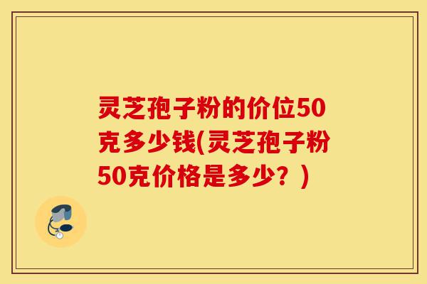 灵芝孢子粉的价位50克多少钱(灵芝孢子粉50克价格是多少?)-第1张图片-灵芝之家 灵芝孢子粉的价位50克多少钱(灵芝孢子粉50克价格是多少?)-第1张图片-灵芝之家