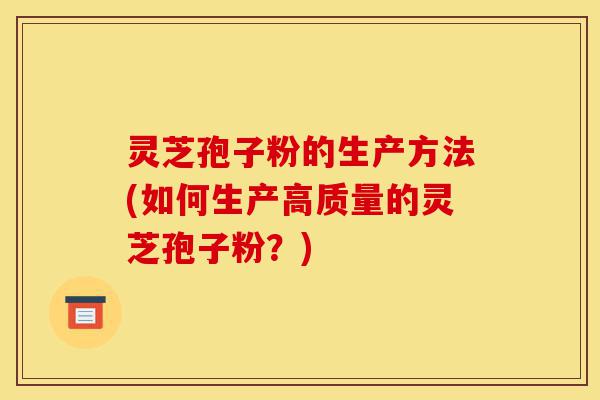 灵芝孢子粉的生产方法(如何生产高质量的灵芝孢子粉?)-第1张图片-灵芝之家 灵芝孢子粉的生产方法(如何生产高质量的灵芝孢子粉?)-第1张图片-灵芝之家