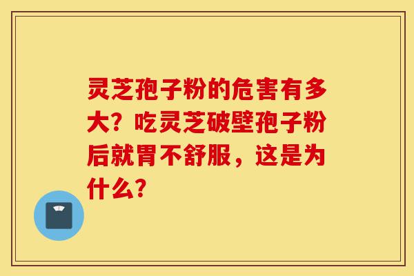 灵芝孢子粉的危害有多大？吃灵芝破壁孢子粉后就胃不舒服，这是为什么？-第1张图片-灵芝之家