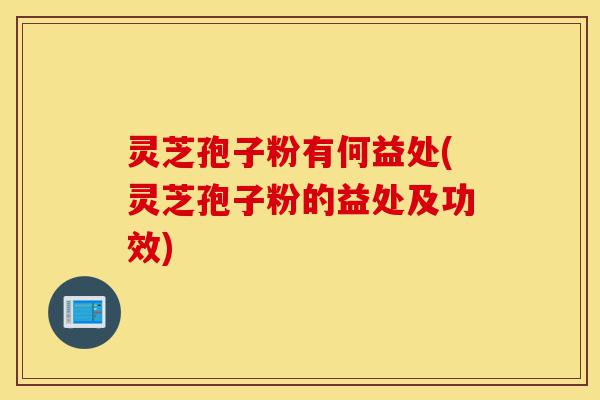 灵芝孢子粉有何益处(灵芝孢子粉的益处及功效)-第1张图片-灵芝之家