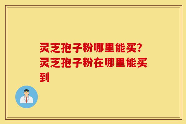灵芝孢子粉哪里能买?灵芝孢子粉在哪里能买到-第1张图片-灵芝之家 灵芝孢子粉哪里能买?灵芝孢子粉在哪里能买到-第1张图片-灵芝之家
