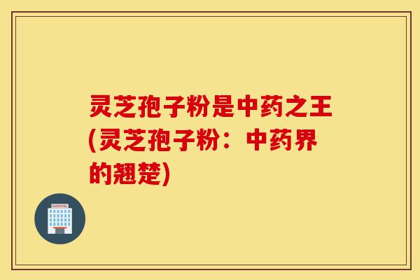 灵芝孢子粉是中药之王(灵芝孢子粉:中药界的翘楚)-第1张图片-灵芝之家 灵芝孢子粉是中药之王(灵芝孢子粉:中药界的翘楚)-第1张图片-灵芝之家