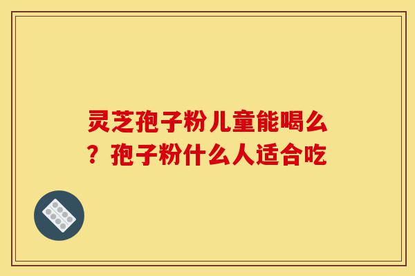 灵芝孢子粉儿童能喝么?孢子粉什么人适合吃-第1张图片-灵芝之家 灵芝孢子粉儿童能喝么?孢子粉什么人适合吃-第1张图片-灵芝之家