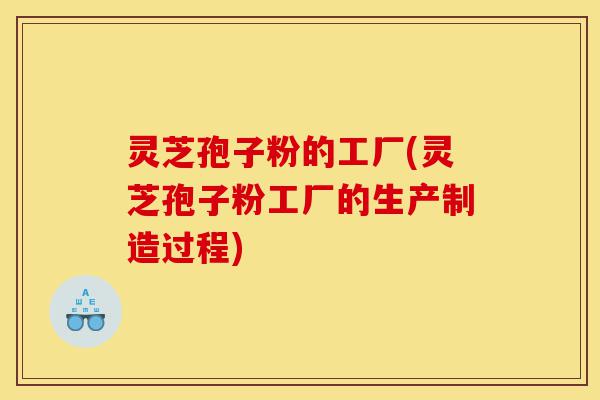 灵芝孢子粉的工厂(灵芝孢子粉工厂的生产制造过程)-第1张图片-灵芝之家