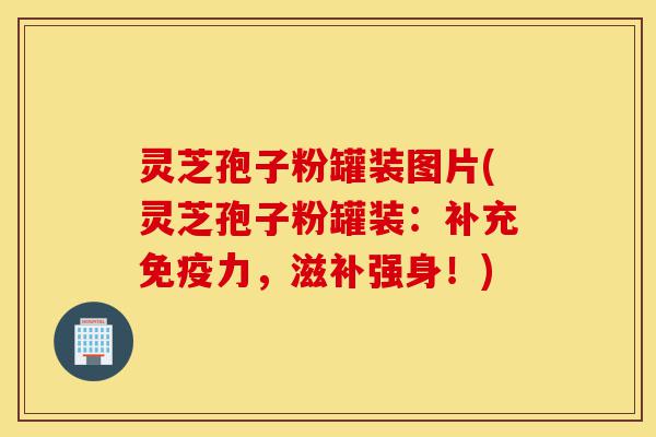 灵芝孢子粉罐装图片(灵芝孢子粉罐装:补充免疫力,滋补强身!)-第1张图片-灵芝之家 灵芝孢子粉罐装图片(灵芝孢子粉罐装:补充免疫力,滋补强身!)-第1张图片-灵芝之家