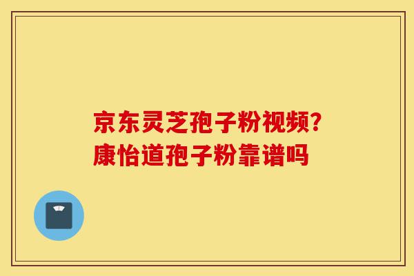 京东灵芝孢子粉视频?康怡道孢子粉靠谱吗-第1张图片-灵芝之家 京东灵芝孢子粉视频?康怡道孢子粉靠谱吗-第1张图片-灵芝之家