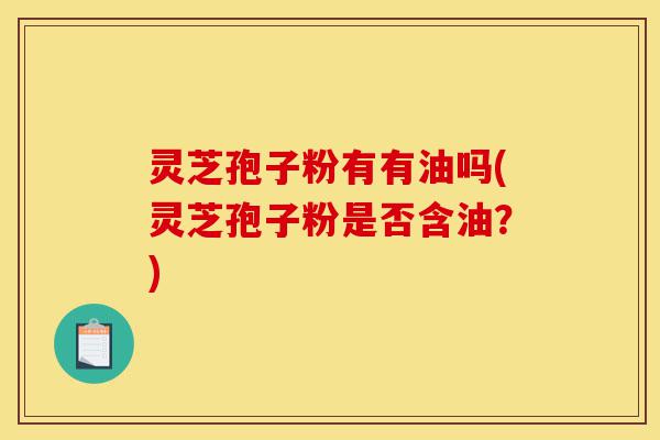 灵芝孢子粉有有油吗(灵芝孢子粉是否含油?)-第1张图片-灵芝之家 灵芝孢子粉有有油吗(灵芝孢子粉是否含油?)-第1张图片-灵芝之家