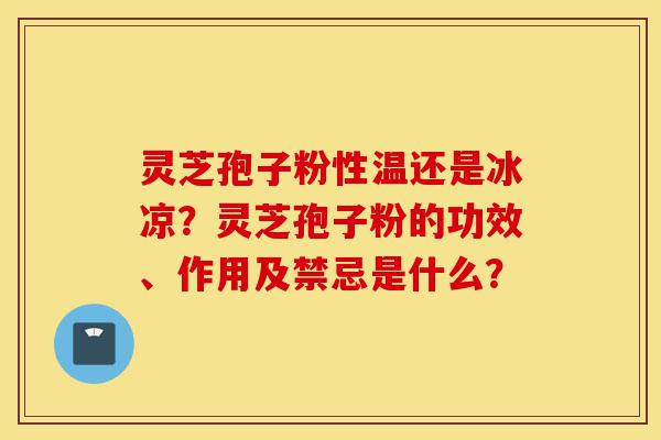 灵芝孢子粉性温还是冰凉?灵芝孢子粉的功效、作用及禁忌是什么?-第1张图片-灵芝之家 灵芝孢子粉性温还是冰凉?灵芝孢子粉的功效、作用及禁忌是什么?-第1张图片-灵芝之家