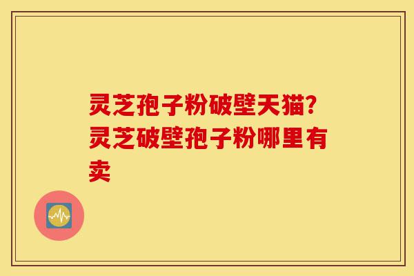 灵芝孢子粉破壁天猫?灵芝破壁孢子粉哪里有卖-第1张图片-灵芝之家 灵芝孢子粉破壁天猫?灵芝破壁孢子粉哪里有卖-第1张图片-灵芝之家