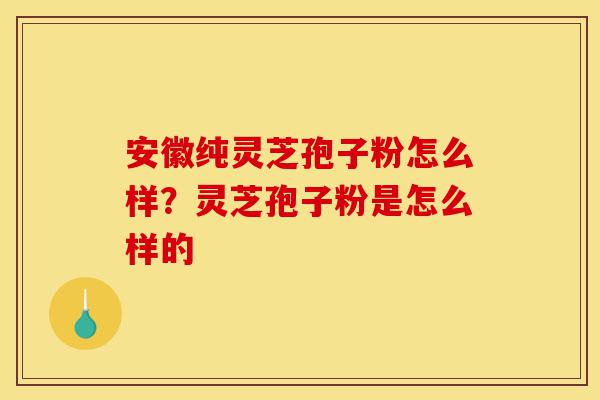 安徽纯灵芝孢子粉怎么样?灵芝孢子粉是怎么样的-第1张图片-灵芝之家 安徽纯灵芝孢子粉怎么样?灵芝孢子粉是怎么样的-第1张图片-灵芝之家