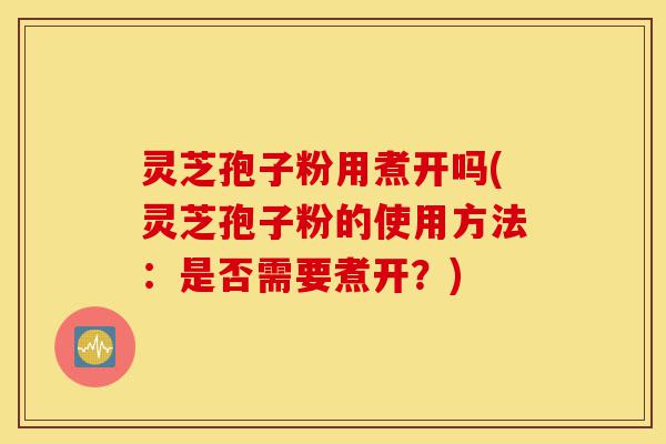 灵芝孢子粉用煮开吗(灵芝孢子粉的使用方法:是否需要煮开?)-第1张图片-灵芝之家 灵芝孢子粉用煮开吗(灵芝孢子粉的使用方法:是否需要煮开?)-第1张图片-灵芝之家