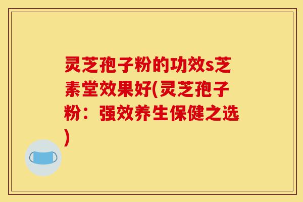 灵芝孢子粉的功效s芝素堂效果好(灵芝孢子粉：强效养生保健之选)-第1张图片-灵芝之家