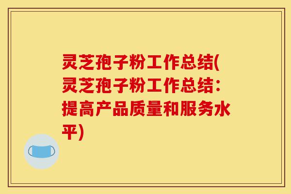 灵芝孢子粉工作总结(灵芝孢子粉工作总结：提高产品质量和服务水平)-第1张图片-灵芝之家