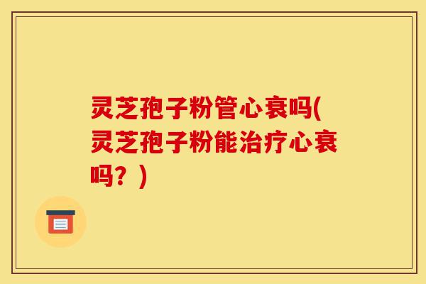 灵芝孢子粉管心衰吗(灵芝孢子粉能治疗心衰吗?)-第1张图片-灵芝之家 灵芝孢子粉管心衰吗(灵芝孢子粉能治疗心衰吗?)-第1张图片-灵芝之家