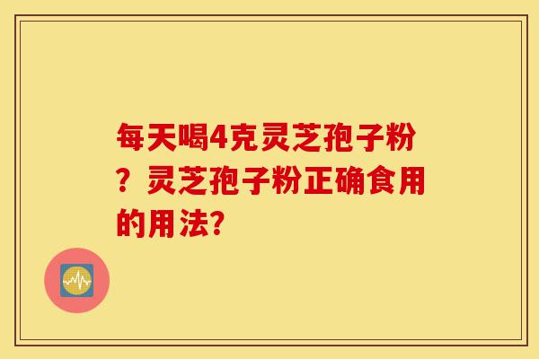 每天喝4克灵芝孢子粉？灵芝孢子粉正确食用的用法？-第1张图片-灵芝之家