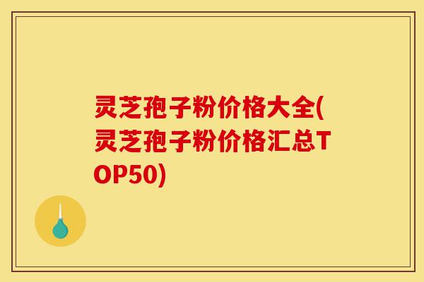 灵芝孢子粉价格大全(灵芝孢子粉价格汇总TOP50)-第1张图片-灵芝之家
