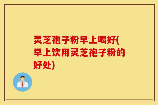 灵芝孢子粉早上喝好(早上饮用灵芝孢子粉的好处)-第1张图片-灵芝之家