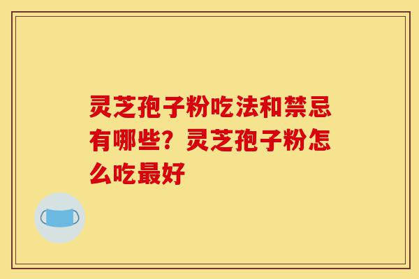 灵芝孢子粉吃法和禁忌有哪些？灵芝孢子粉怎么吃最好-第1张图片-灵芝之家