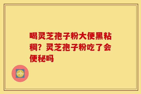 喝灵芝孢子粉大便黑粘稠?灵芝孢子粉吃了会便秘吗-第1张图片-灵芝之家 喝灵芝孢子粉大便黑粘稠?灵芝孢子粉吃了会便秘吗-第1张图片-灵芝之家