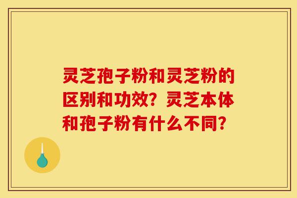 灵芝孢子粉和灵芝粉的区别和功效?灵芝本体和孢子粉有什么不同?-第1张图片-灵芝之家 灵芝孢子粉和灵芝粉的区别和功效?灵芝本体和孢子粉有什么不同?-第1张图片-灵芝之家