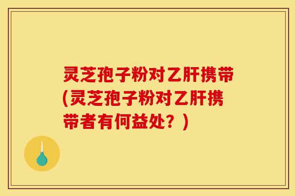 灵芝孢子粉对乙肝携带(灵芝孢子粉对乙肝携带者有何益处?)-第1张图片-灵芝之家 灵芝孢子粉对乙肝携带(灵芝孢子粉对乙肝携带者有何益处?)-第1张图片-灵芝之家